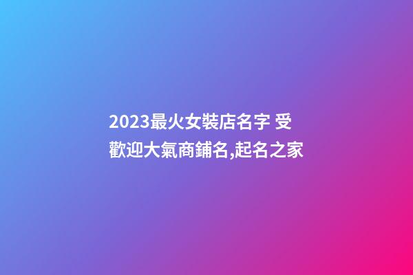 2023最火女裝店名字 受歡迎大氣商鋪名,起名之家-第1張-店鋪起名-玄機(jī)派